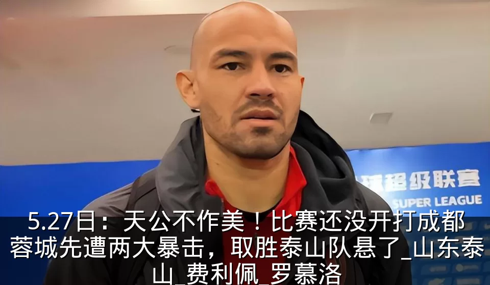 5.27日:天公不作美!比赛还没开打成都蓉城先遭两大暴击,取胜泰山队悬了_山东泰山_费利佩_罗慕洛