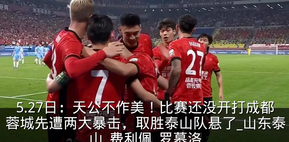 5.27日:天公不作美!比赛还没开打成都蓉城先遭两大暴击,取胜泰山队悬了_山东泰山_费利佩_罗慕洛