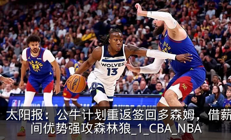 太阳报:公牛计划重返签回多森姆,借薪金空间优势强攻森林狼_1_CBA_NBA